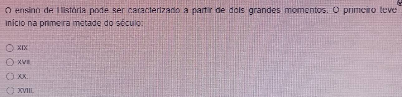 ensino de História pode ser caracterizado a partir de dois grandes momentos. O primeiro teve
início na primeira metade do século:
XIX.
XVII.
XX.
XVIII.