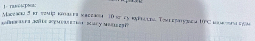 J- тапсырма: 
Mассасы 5 кг темір казанга массасы 10 кг су куйьυы. Температурась 10°C bLIbIcTaFbl CYДbl 
κйнаганга дейн жумсалаτьн жыу молцерί?