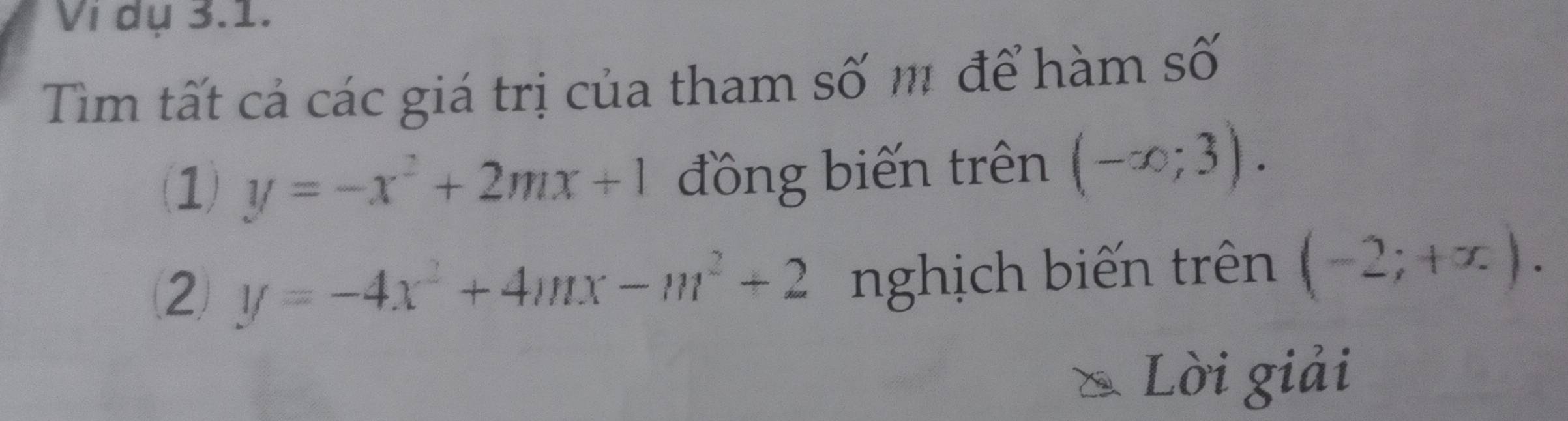 Vi dụ 3.1. 
Tim tất cả các giá trị của tham số m để hàm số 
(1) y=-x^2+2mx+1 đồng biến trên (-∈fty ;3). 
(2 y=-4x^2+4mx-m^2+2 nghịch biến trên (-2;+x). 
Lời giải