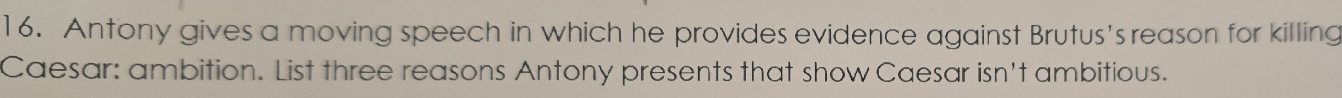 Antony gives a moving speech in which he provides evidence against Brutus's reason for killing 
Caesar: ambition. List three reasons Antony presents that show Caesar isn't ambitious.