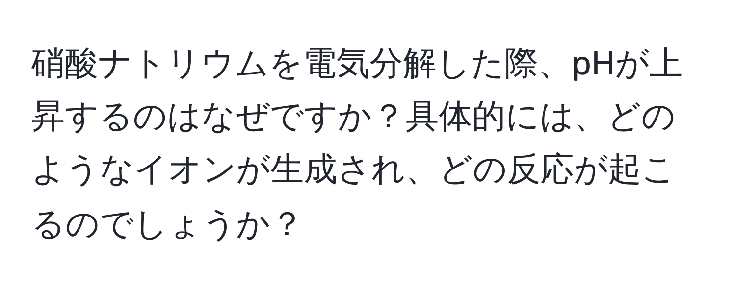 硝酸ナトリウムを電気分解した際、pHが上昇するのはなぜですか？具体的には、どのようなイオンが生成され、どの反応が起こるのでしょうか？