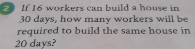 If 16 workers can build a house in
30 days, how many workers will be 
required to build the same house in
20 days?