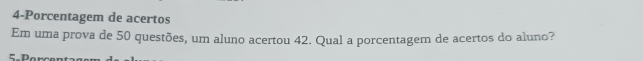 4-Porcentagem de acertos 
Em uma prova de 50 questões, um aluno acertou 42. Qual a porcentagem de acertos do aluno? 
= Par