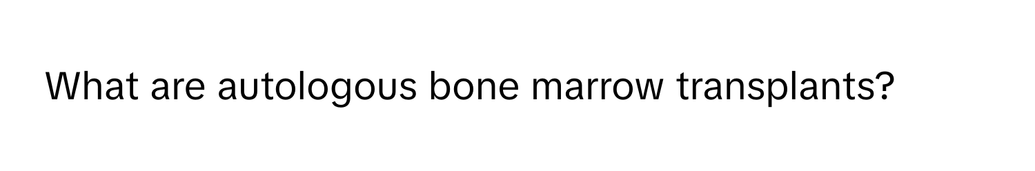 What are autologous bone marrow transplants?