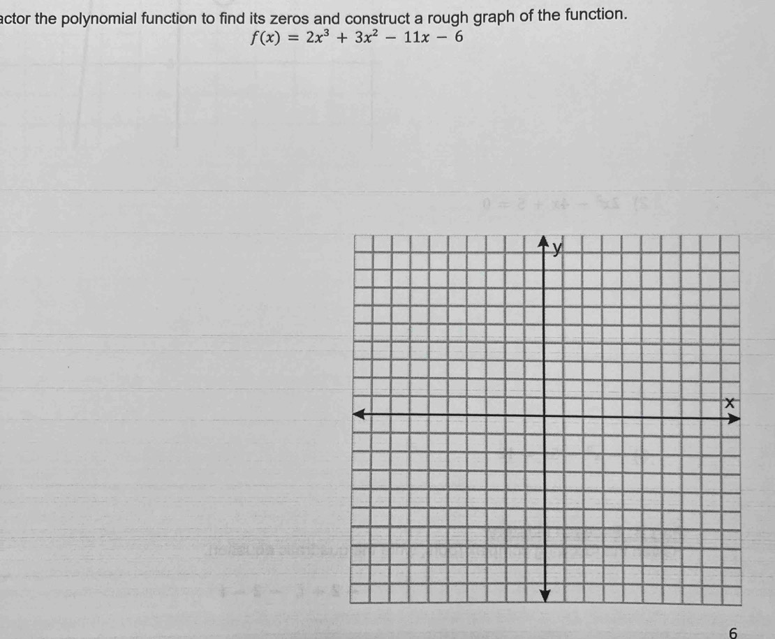 actor the polynomial function to find its zeros and construct a rough graph of the function.
f(x)=2x^3+3x^2-11x-6
6