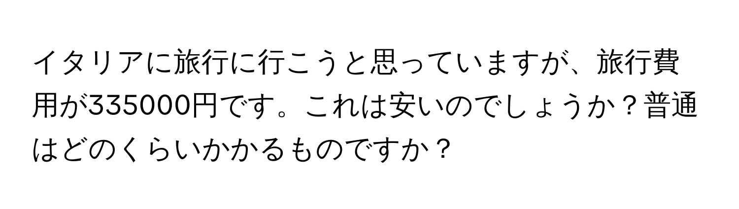 イタリアに旅行に行こうと思っていますが、旅行費用が335000円です。これは安いのでしょうか？普通はどのくらいかかるものですか？