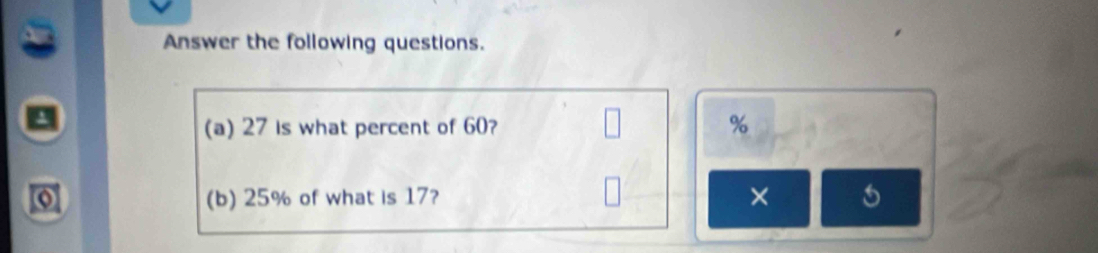 Answer the following questions. 
(a) 27 is what percent of 60? %
o (b) 25% of what is 17? 
×