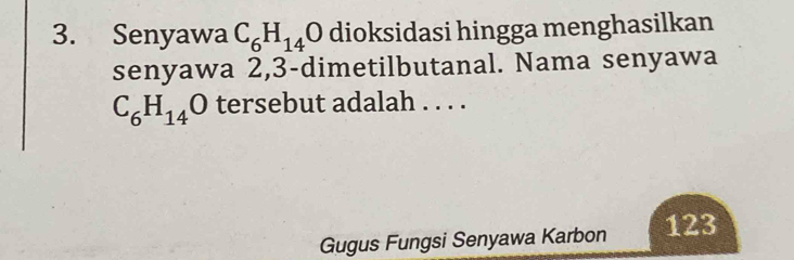 Senyawa C_6H_14C dioksidasi hingga menghasilkan 
senyawa 2, 3 -dimetilbutanal. Nama senyawa
C_6H_14O tersebut adalah . . . . 
Gugus Fungsi Senyawa Karbon 123