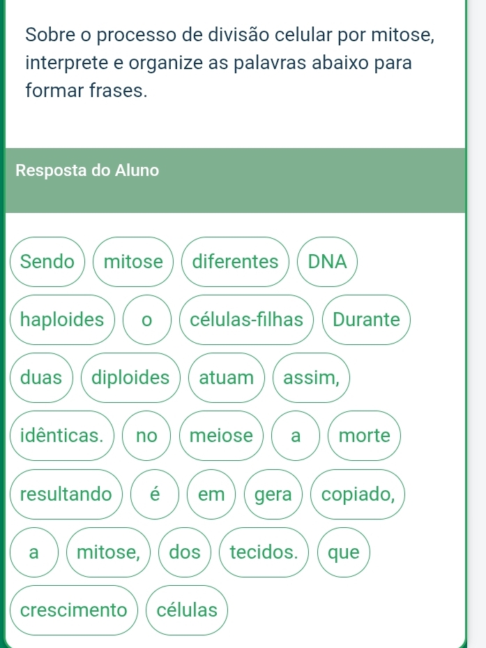 Sobre o processo de divisão celular por mitose, 
interprete e organize as palavras abaixo para 
formar frases. 
Resposta do Aluno 
h 
r