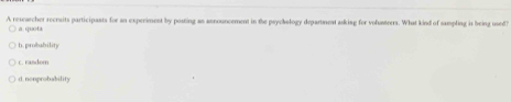 A rescarcher recruits participasts for an experiment by posting an announcement in the psyehology department asking for volustrers. What kind of sampling is being used
a. quota
n. probability
c. random
d.nonprobability