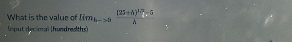 What is the value of lim_h^(->0)frac (25+h)^1/2-5h
Input decimal (hundredths)