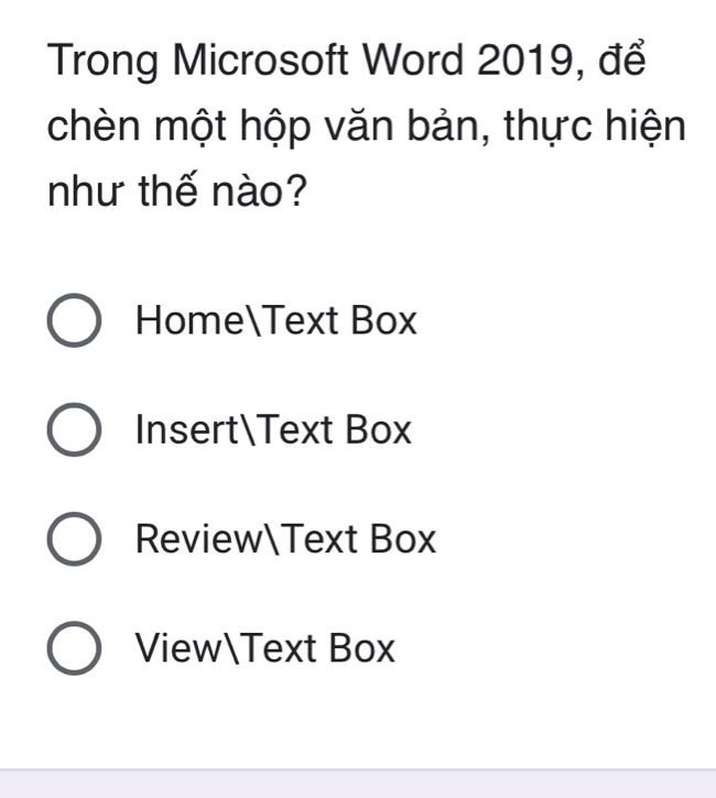 Trong Microsoft Word 2019, để
chèn một hộp văn bản, thực hiện
như thế nào?
HomeText Box
InsertText Box
ReviewText Box
ViewText Box