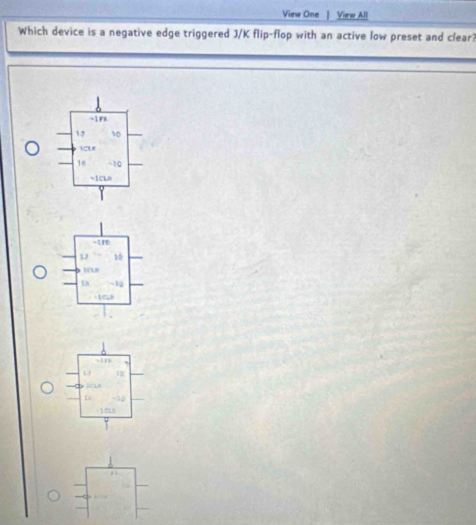 View One | View All 
Which device is a negative edge triggered J/K flip-flop with an active low preset and clear? 
~1PR
17 10
1CLK
1π ~10
~1CLR
10
1 -10
- 1 020