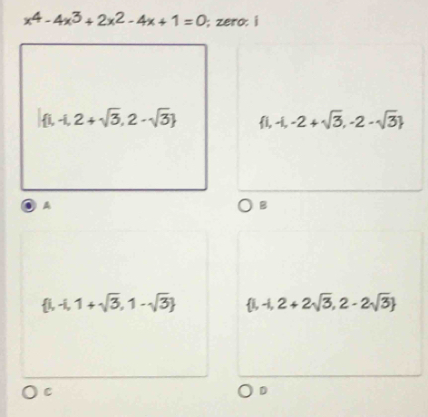 x^4-4x^3+2x^2-4x+1=0; zero: i
 1,-1,2+sqrt(3),2-sqrt(3)  1,-1,-2+sqrt(3),-2-sqrt(3)
A
B
 1,-1,1+sqrt(3),1-sqrt(3)  1,-1,2+2sqrt(3),2-2sqrt(3)
C