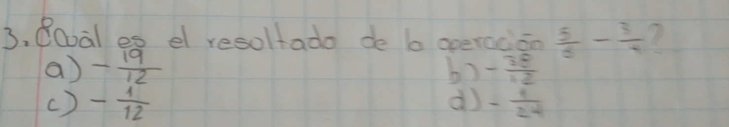 Booal es e resoltado de b operacion  5/6 - 3/4 
a - 19/12 
b) - 38/12 
d
() - 1/12  - 1/24 