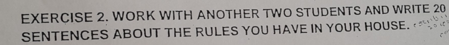 WORK WITH ANOTHER TWO STUDENTS AND WRITE 20
SENTENCES ABOUT THE RULES YOU HAVE IN YOUR HOUSE.