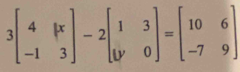 3beginbmatrix 4&|x -1&3endbmatrix -2beginbmatrix 1&3 y&0endbmatrix =beginbmatrix 10&6 -7&9endbmatrix