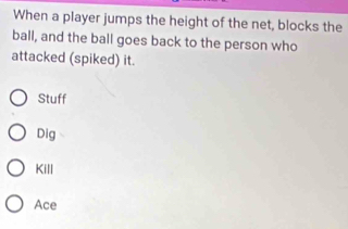 When a player jumps the height of the net, blocks the
ball, and the ball goes back to the person who
attacked (spiked) it.
Stuff
Dig
Kill
Ace