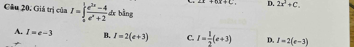 2x+6x+C. D. 2x^2+C. 
Câu 20. Giá trị của I=∈tlimits _0^(1frac e^2x)-4e^x+2dx bằng
A. I=e-3 B. I=2(e+3)
C. I= 1/2 (e+3) D. I=2(e-3)