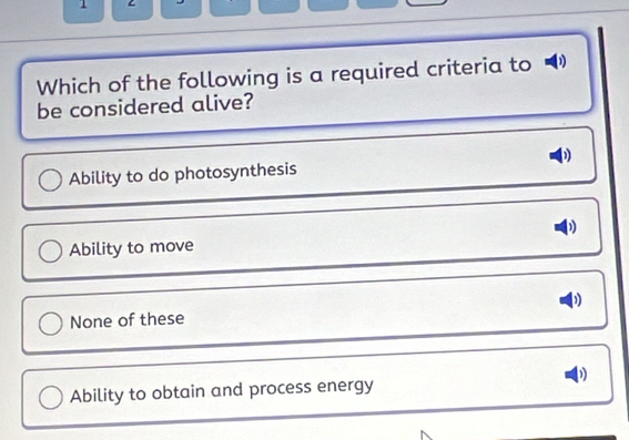 Which of the following is a required criteria to D
be considered alive?
Ability to do photosynthesis
Ability to move
None of these 1
Ability to obtain and process energy