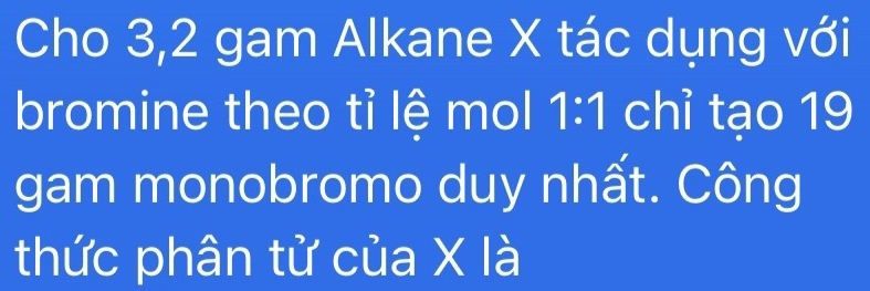 Cho 3, 2 gam Alkane X tác dụng với 
bromine theo tỉ lệ mol 1:1 chỉ tạo 19
gam monobromo duy nhất. Công 
thức phân tử của X là