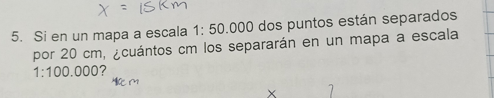 Si en un mapa a escala a 1:50 .000 dos puntos están separados 
por 20 cm, ¿cuántos cm los separarán en un mapa a escala
1:100.000?