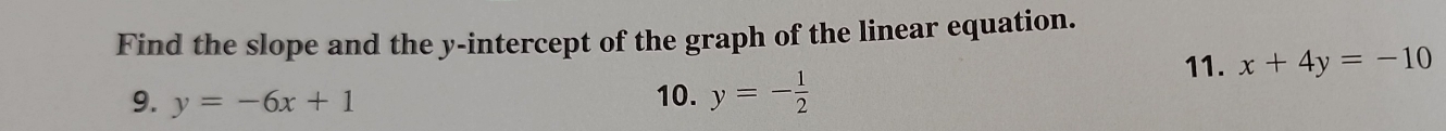 Find the slope and the y-intercept of the graph of the linear equation. 
11. x+4y=-10
9. y=-6x+1 10. y=- 1/2 