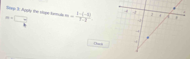 Apply the slope formula m= (1-(-5))/7-2 .
m=□
Check