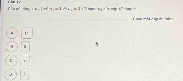 Cấp số cộng (u_n) có u_1=1 và u_2=3. Số hạng u_4 của cấp số cộng là:
Chọn một đáp án đúng
A 11.
B 5.
C 9.
D 7.