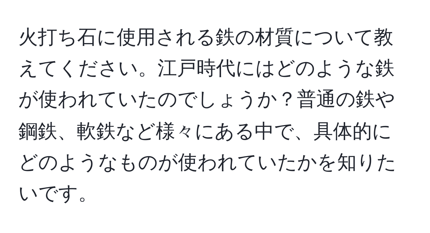 火打ち石に使用される鉄の材質について教えてください。江戸時代にはどのような鉄が使われていたのでしょうか？普通の鉄や鋼鉄、軟鉄など様々にある中で、具体的にどのようなものが使われていたかを知りたいです。