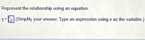 Represent the relationship using an equation.
y= □ (Simplify your answer. Type an expression using x as the variable.)