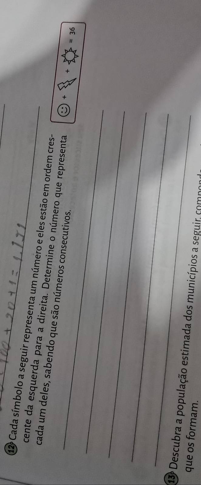 Cada símbolo a seguir representa um número e eles estão em ordem cres- 
_ 
cente da esquerda para a direita. Determine o número que representa + × + =36
cada um deles, sabendo que são números consecutivos. 
_ 
_ 
_ 
_ 
13º Descubra a população estimada dos municípios a seguir, comnor 
que os formam.