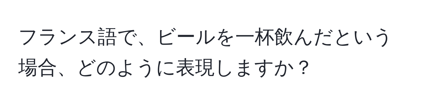 フランス語で、ビールを一杯飲んだという場合、どのように表現しますか？