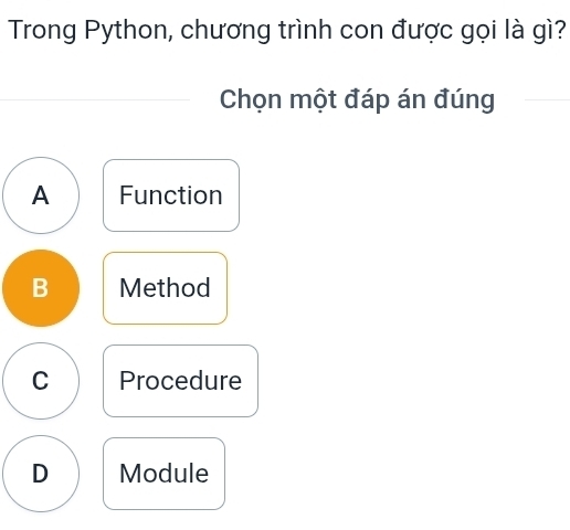 Trong Python, chương trình con được gọi là gì?
Chọn một đáp án đúng
A Function
B Method
C Procedure
D Module