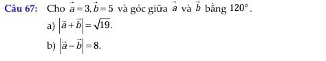 Cho vector a=3, vector b=5 và góc giữa _ ^circ  và vector b bằng 120°.
a) |vector a+vector b|=sqrt(19).
b) |vector a-vector b|=8.