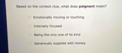 Based on the context clue, what does poignant mean?
Emotionally moving or touching
Intensely focused
Being the only one of its kind
Generously supplied with money