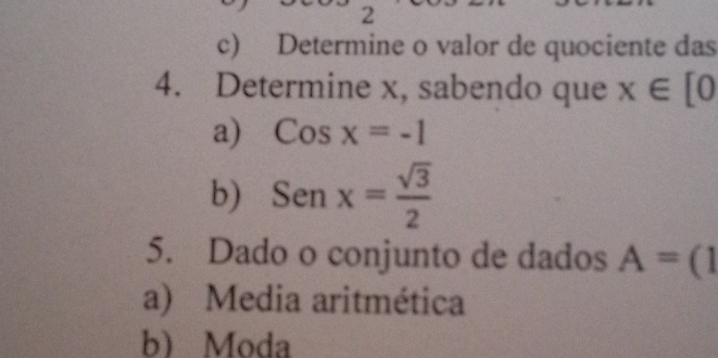 Determine o valor de quociente das
4. Determine x, sabendo que x∈ [0
a) Cosx=-1
b) Senx= sqrt(3)/2 
5. Dado o conjunto de dados A=(1
a) Media aritmética
b) Moda