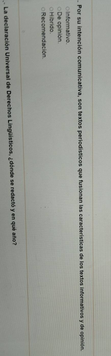 Por su intención comunicativa, son textos periodísticos que fusionan las características de los textos informativos y de opinión.
Informativo.
De opinión.
Híbrido.
Recomendación.
La declaración Universal de Derechos Lingüísticos, ¿dónde se redactó y en qué año?