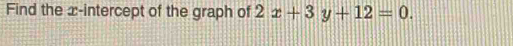 Find the x-intercept of the graph of 2x+3y+12=0.