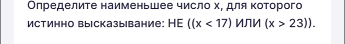 Олределите наименьшее число хе для Κоторого 
Истинно высказывание: HE ((x<17) ИЛИ (x>23)).