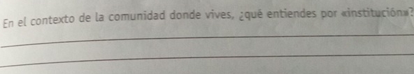 En el contexto de la comunidad donde vives, ¿qué entiendes por «institución»? 
_ 
_