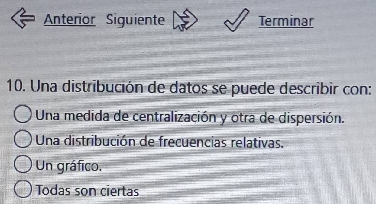 Anterior Siguiente Terminar
10. Una distribución de datos se puede describir con:
Una medida de centralización y otra de dispersión.
Una distribución de frecuencias relativas.
Un gráfico.
Todas son ciertas