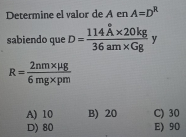 Determine el valor de A en A=D^R
sabiendo que D=frac 114hat A* 20kg36am* Ggy
R= (2nm* mu g)/6mg* pm 
A) 10 B) 20 C) 30
D) 80 E) 90