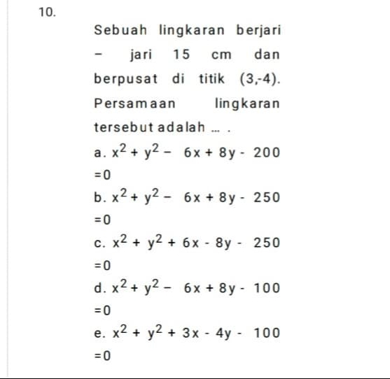 Sebuah lingkaran berjari
- jari 15 cm dan
berpusat di titik (3,-4). 
Persamaan lingkaran
tersebut adalah ... .
a . x^2+y^2-6x+8y-200
=0
b. x^2+y^2-6x+8y-250
=0
C. x^2+y^2+6x-8y-250
=0
d. x^2+y^2-6x+8y-100
=0
e. x^2+y^2+3x-4y-100
=0