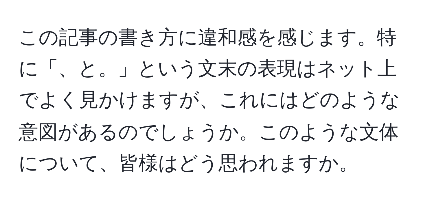 この記事の書き方に違和感を感じます。特に「、と。」という文末の表現はネット上でよく見かけますが、これにはどのような意図があるのでしょうか。このような文体について、皆様はどう思われますか。