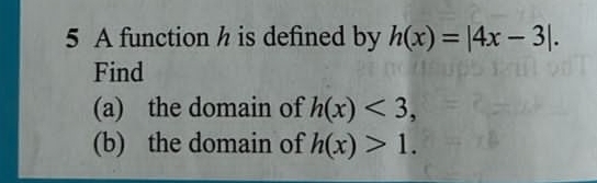 A function h is defined by h(x)=|4x-3|. 
Find 
(a) the domain of h(x)<3</tex>, 
(b) the domain of h(x)>1.