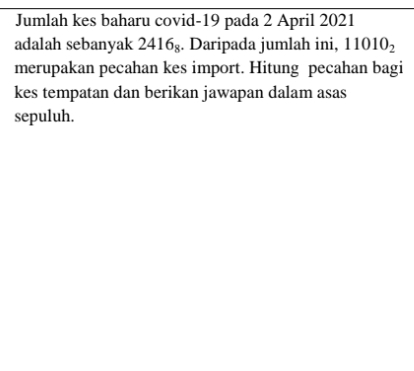 Jumlah kes baharu covid-19 pada 2 April 2021 
adalah sebanyak 2416_8. Daripada jumlah ini, 11010_2
merupakan pecahan kes import. Hitung pecahan bagi 
kes tempatan dan berikan jawapan dalam asas 
sepuluh.