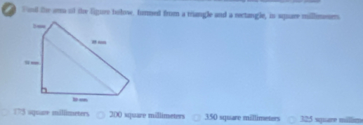 a Fand the am ot the figure below. turmed from a triangle and a rectangle, in square millimesrrs
175 aquaze millmeters 200 square millimeters 350 square millimeters 325 square millim