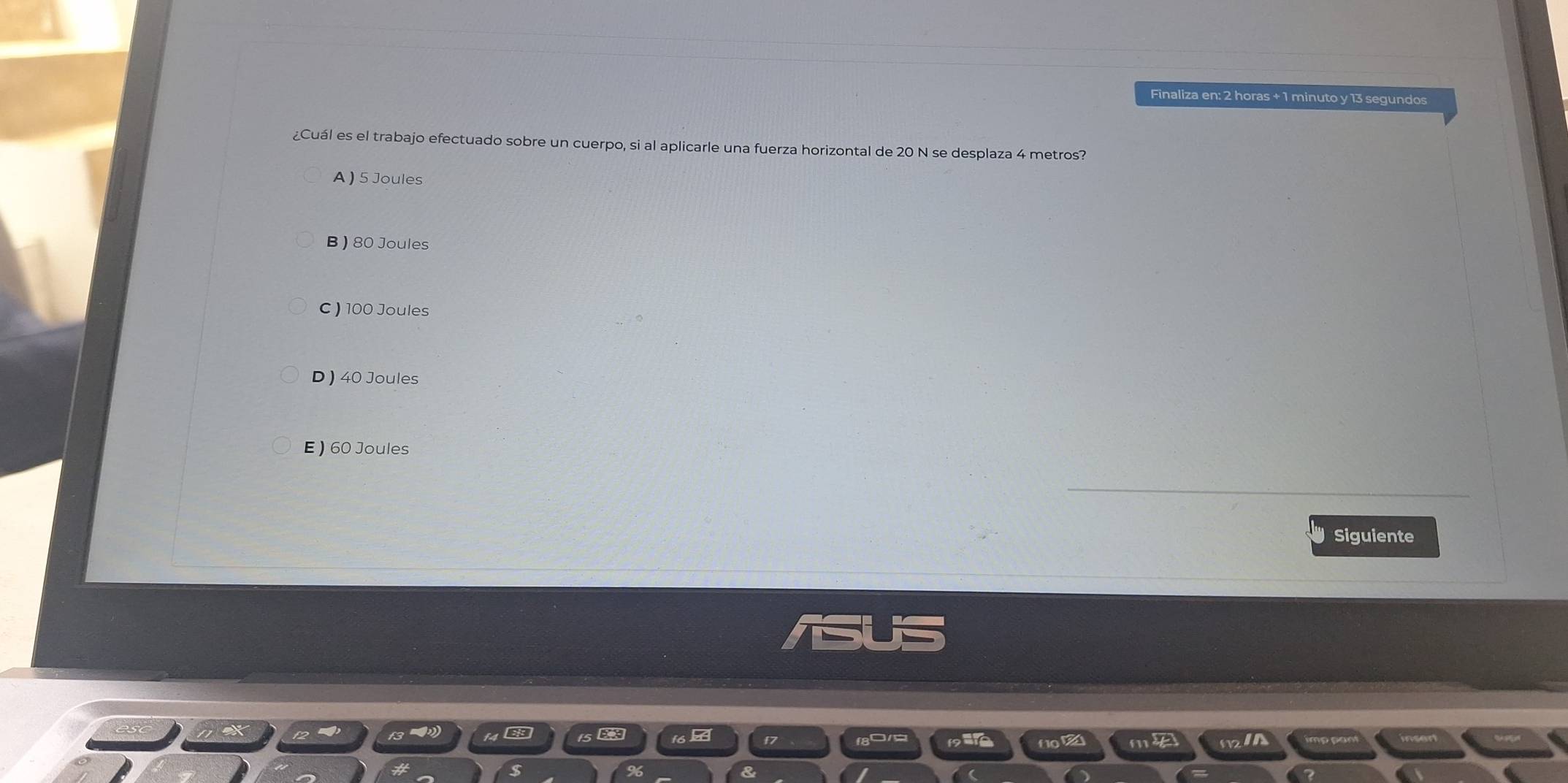 Finaliza en: 2 horas + 1 minuto y 13 segundos
¿Cuál es el trabajo efectuado sobre un cuerpo, si al aplicarle una fuerza horizontal de 20 N se desplaza 4 metros?
A ) 5 Joules
B ) 80 Joules
C) 100 Joules
D ) 40 Joules
E ) 60 Joules
_
Siguiente
f1o