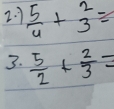 7  5/4 +beginarrayr 2 3endarray =
3.  5/2 + 2/3 =